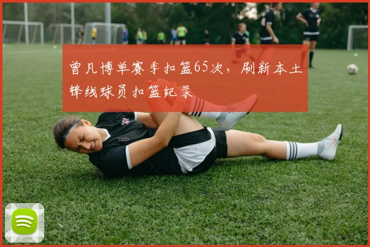 曾凡博单赛季扣篮65次，刷新本土锋线球员扣篮纪录