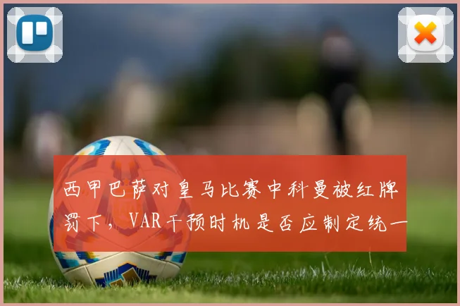 西甲巴萨对皇马比赛中科曼被红牌罚下，VAR干预时机是否应制定统一标准？