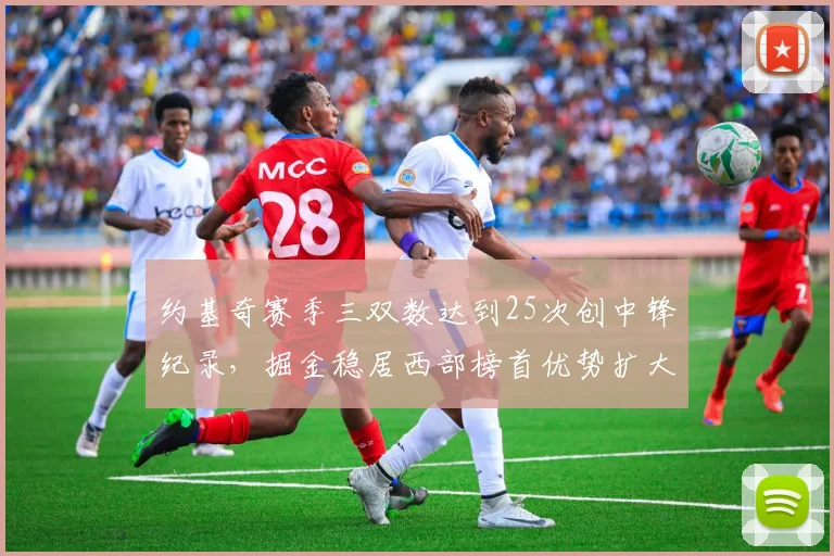 约基奇赛季三双数达到25次创中锋纪录，掘金稳居西部榜首优势扩大至3场