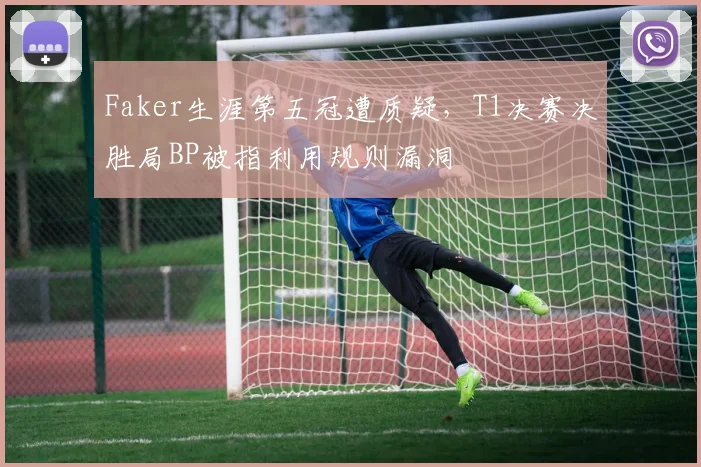 Faker生涯第五冠遭质疑，T1决赛决胜局BP被指利用规则漏洞